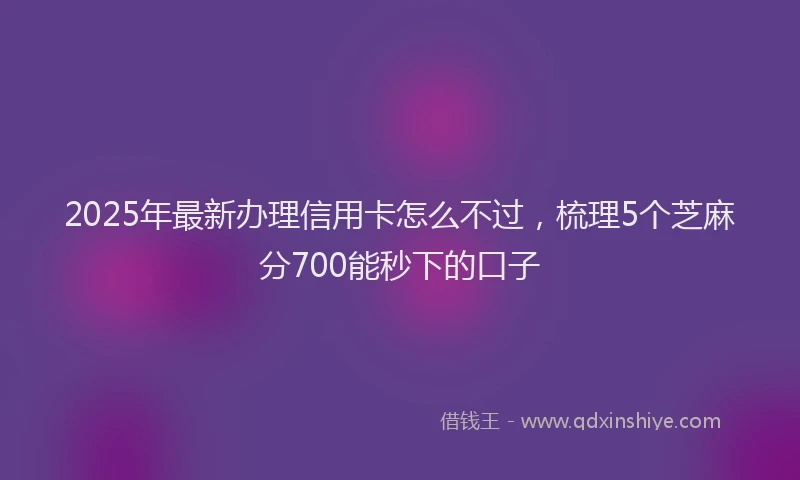2025年最新办理信用卡怎么不过，梳理5个芝麻分700能秒下的口子