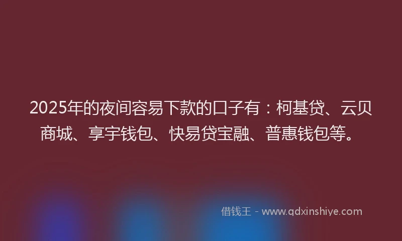 2025年的夜间容易下款的口子有：柯基贷、云贝商城、享宇钱包、快易贷宝融、普惠钱包等。