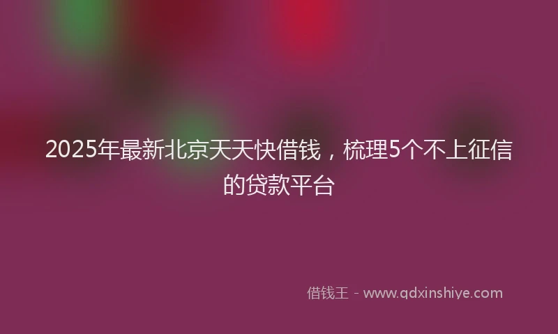 2025年最新北京天天快借钱，梳理5个不上征信的贷款平台