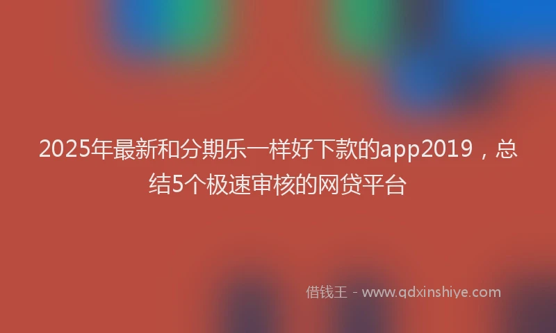 2025年最新和分期乐一样好下款的app2019，总结5个极速审核的网贷平台