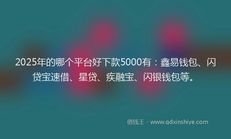 2025年的哪个平台好下款5000有：鑫易钱包、闪贷宝速借、星贷、疾融宝、闪银钱包等。
