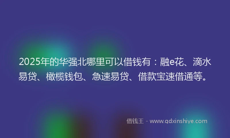 2025年的华强北哪里可以借钱有：融e花、滴水易贷、橄榄钱包、急速易贷、借款宝速借通等。