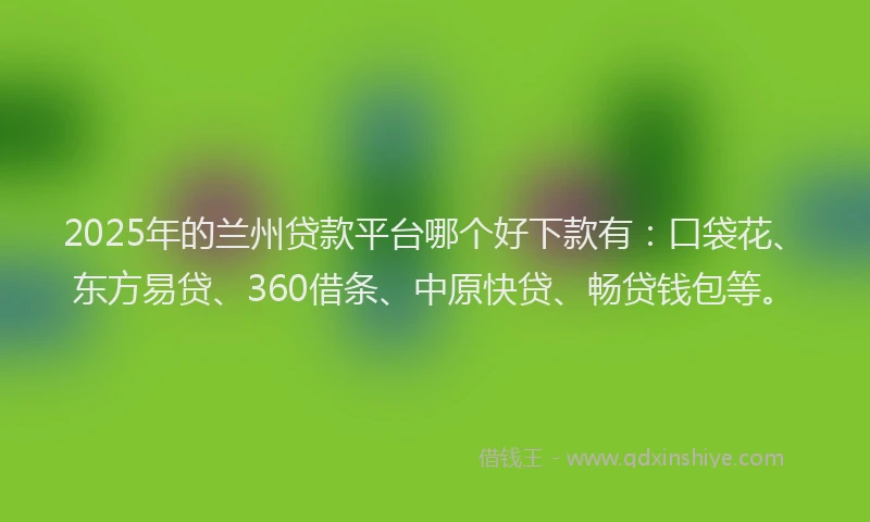2025年的兰州贷款平台哪个好下款有：口袋花、东方易贷、360借条、中原快贷、畅贷钱包等。