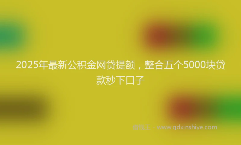 2025年最新公积金网贷提额，整合五个5000块贷款秒下口子