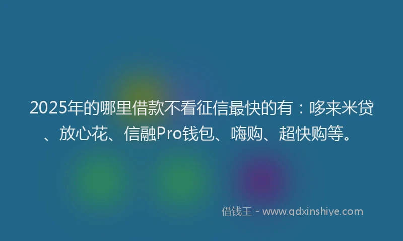 2025年的哪里借款不看征信最快的有：哆来米贷、放心花、信融Pro钱包、嗨购、超快购等。