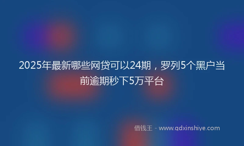 2025年最新哪些网贷可以24期，罗列5个黑户当前逾期秒下5万平台