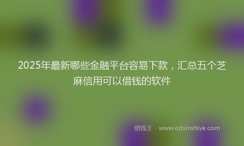2025年最新哪些金融平台容易下款，汇总五个芝麻信用可以借钱的软件
