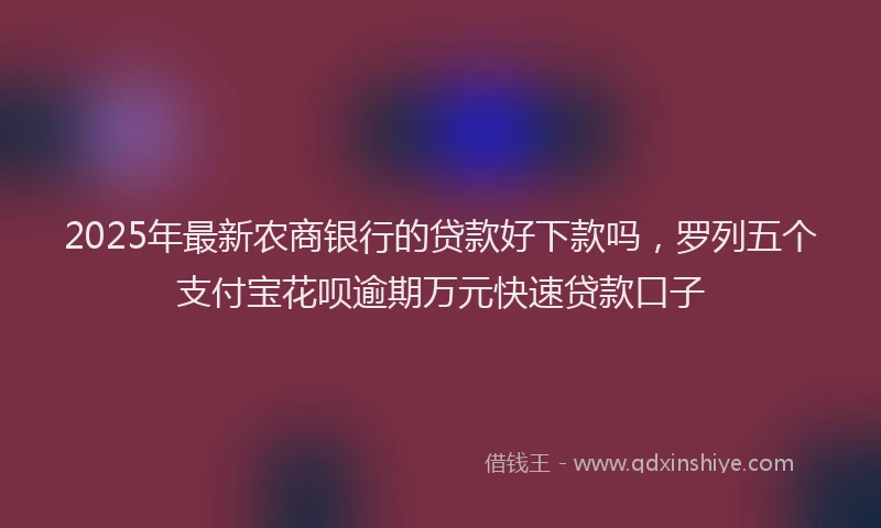 2025年最新农商银行的贷款好下款吗，罗列五个支付宝花呗逾期万元快速贷款口子