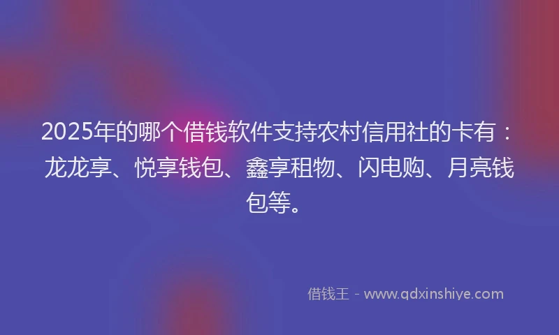 2025年的哪个借钱软件支持农村信用社的卡有：龙龙享、悦享钱包、鑫享租物、闪电购、月亮钱包等。