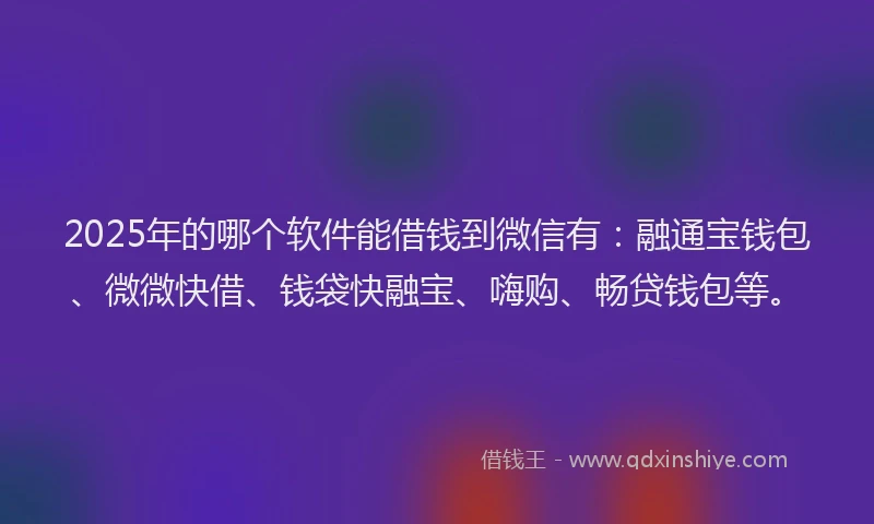 2025年的哪个软件能借钱到微信有：融通宝钱包、微微快借、钱袋快融宝、嗨购、畅贷钱包等。