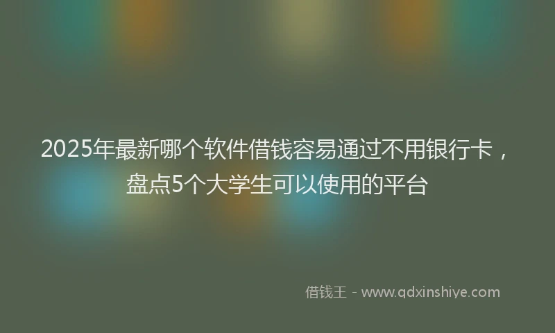 2025年最新哪个软件借钱容易通过不用银行卡，盘点5个大学生可以使用的平台