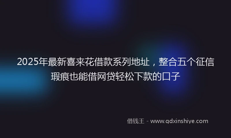 2025年最新喜来花借款系列地址，整合五个征信瑕疵也能借网贷轻松下款的口子