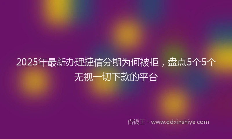 2025年最新办理捷信分期为何被拒，盘点5个5个无视一切下款的平台