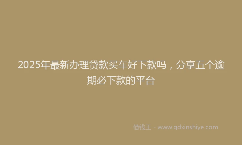 2025年最新办理贷款买车好下款吗，分享五个逾期必下款的平台