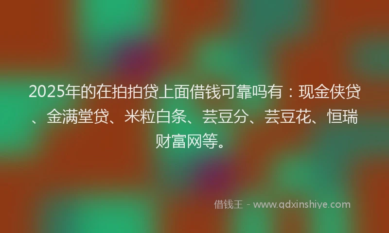 2025年的在拍拍贷上面借钱可靠吗有：现金侠贷、金满堂贷、米粒白条、芸豆分、芸豆花、恒瑞财富网等。