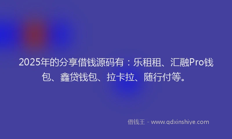 2025年的分享借钱源码有：乐租租、汇融Pro钱包、鑫贷钱包、拉卡拉、随行付等。