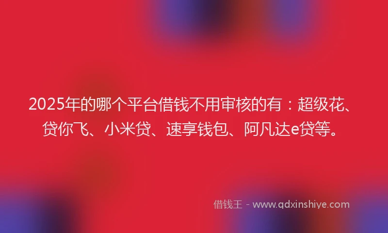 2025年的哪个平台借钱不用审核的有：超级花、贷你飞、小米贷、速享钱包、阿凡达e贷等。
