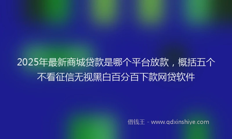 2025年最新商城贷款是哪个平台放款，概括五个不看征信无视黑白百分百下款网贷软件
