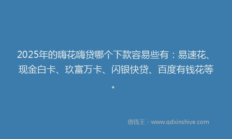 2025年的嗨花嗨贷哪个下款容易些有：易速花、现金白卡、玖富万卡、闪银快贷、百度有钱花等。