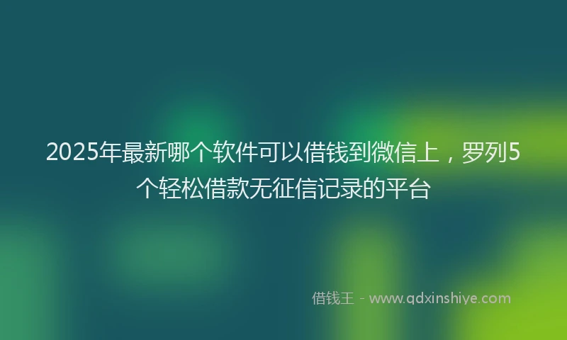2025年最新哪个软件可以借钱到微信上，罗列5个轻松借款无征信记录的平台