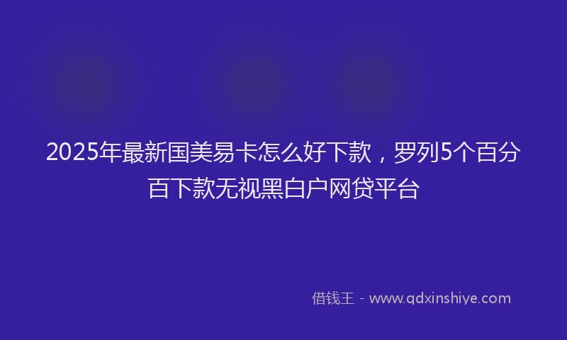 2025年最新国美易卡怎么好下款，罗列5个百分百下款无视黑白户网贷平台