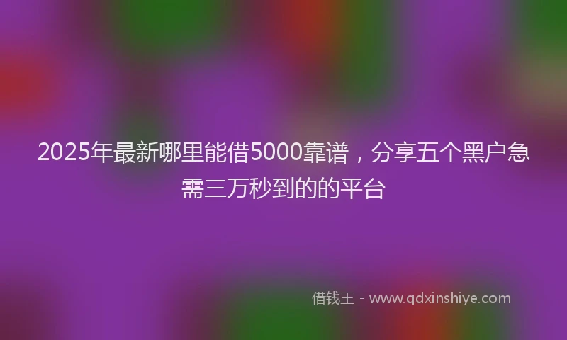 2025年最新哪里能借5000靠谱，分享五个黑户急需三万秒到的的平台