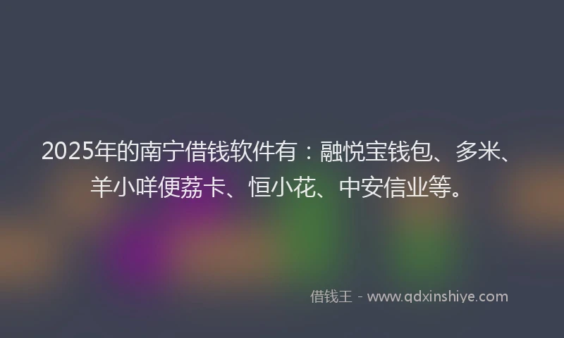 2025年的南宁借钱软件有：融悦宝钱包、多米、羊小咩便荔卡、恒小花、中安信业等。