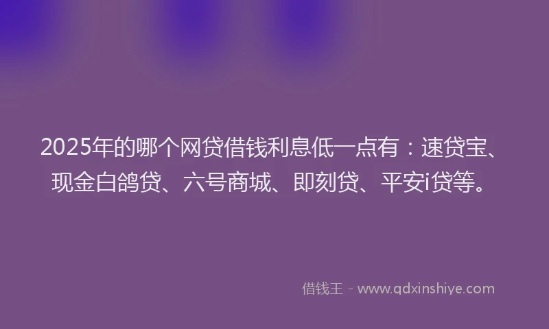 2025年的哪个网贷借钱利息低一点有：速贷宝、现金白鸽贷、六号商城、即刻贷、平安i贷等。