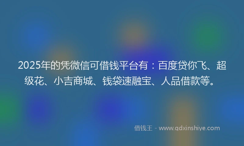 2025年的凭微信可借钱平台有：百度贷你飞、超级花、小吉商城、钱袋速融宝、人品借款等。