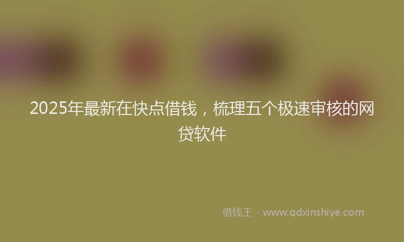 2025年最新在快点借钱，梳理五个极速审核的网贷软件
