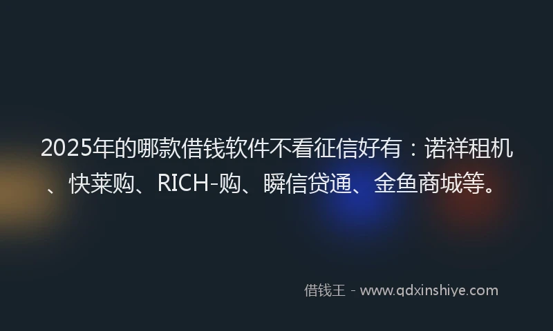 2025年的哪款借钱软件不看征信好有：诺祥租机、快莱购、RICH-购、瞬信贷通、金鱼商城等。