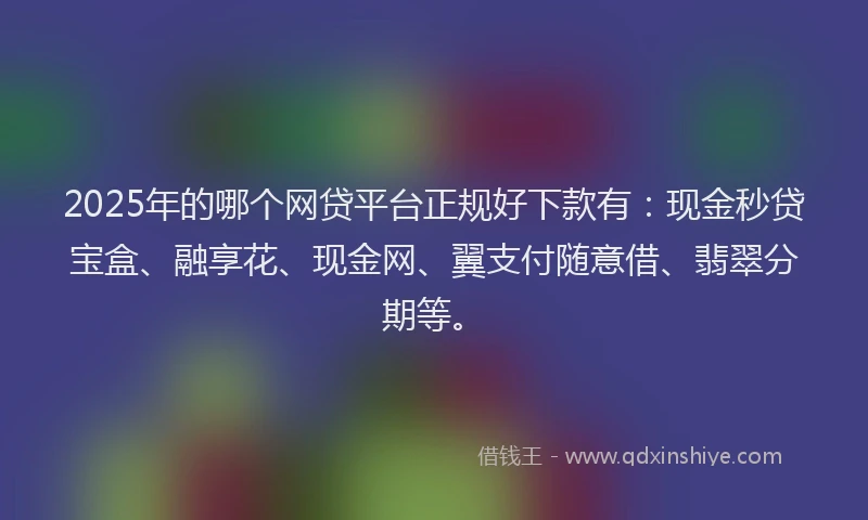2025年的哪个网贷平台正规好下款有：现金秒贷宝盒、融享花、现金网、翼支付随意借、翡翠分期等。