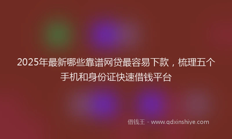 2025年最新哪些靠谱网贷最容易下款，梳理五个手机和身份证快速借钱平台