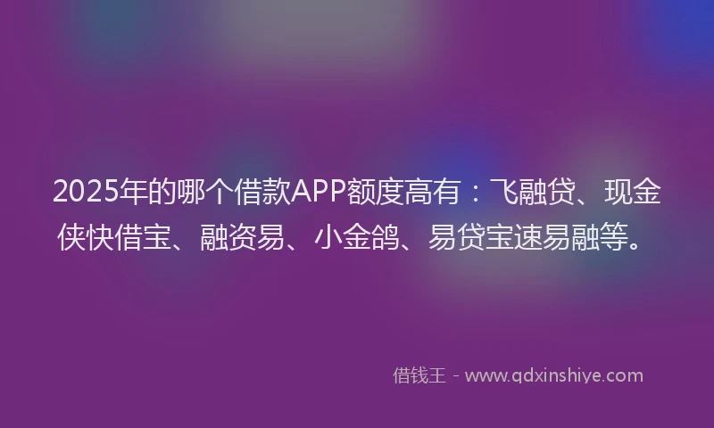 2025年的哪个借款APP额度高有：飞融贷、现金侠快借宝、融资易、小金鸽、易贷宝速易融等。