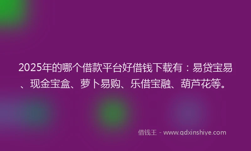 2025年的哪个借款平台好借钱下载有：易贷宝易、现金宝盒、萝卜易购、乐借宝融、葫芦花等。