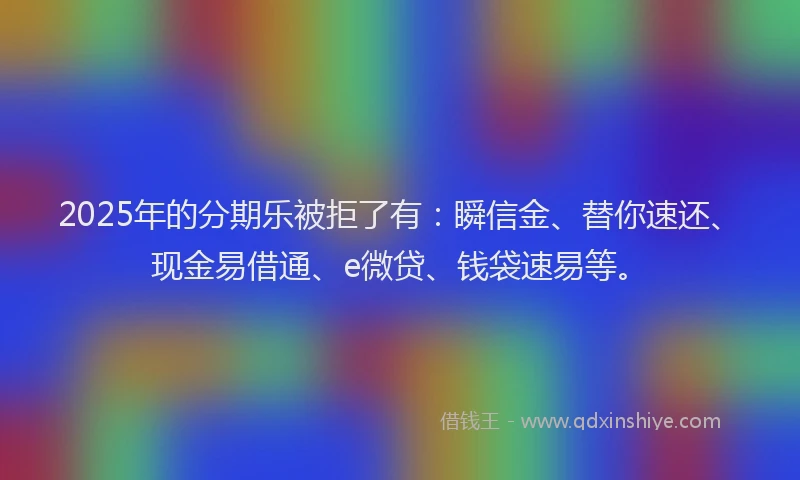 2025年的分期乐被拒了有：瞬信金、替你速还、现金易借通、e微贷、钱袋速易等。