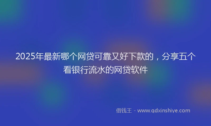 2025年最新哪个网贷可靠又好下款的，分享五个看银行流水的网贷软件