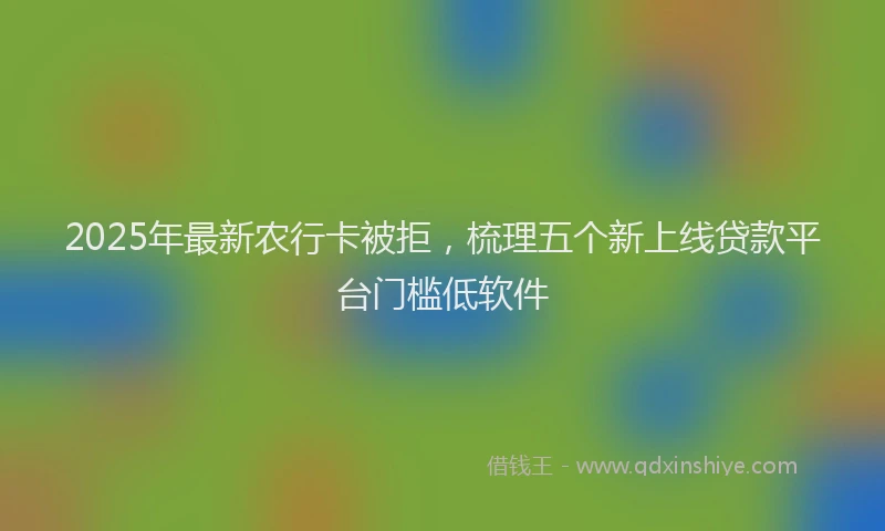 2025年最新农行卡被拒，梳理五个新上线贷款平台门槛低软件