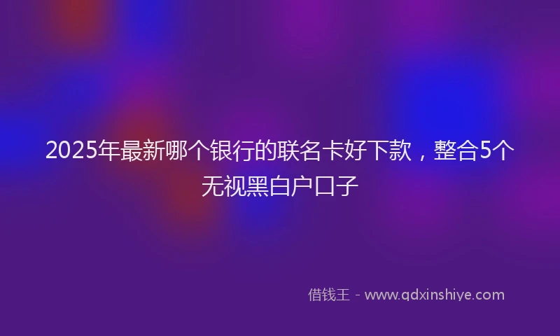 2025年最新哪个银行的联名卡好下款，整合5个无视黑白户口子