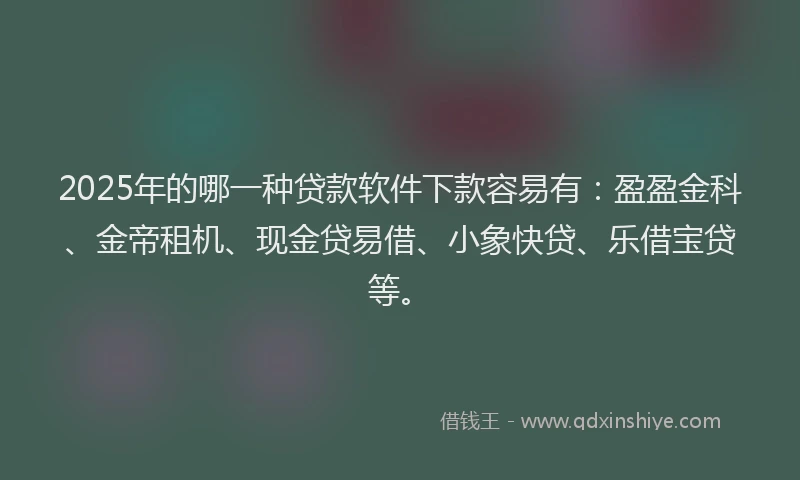 2025年的哪一种贷款软件下款容易有：盈盈金科、金帝租机、现金贷易借、小象快贷、乐借宝贷等。