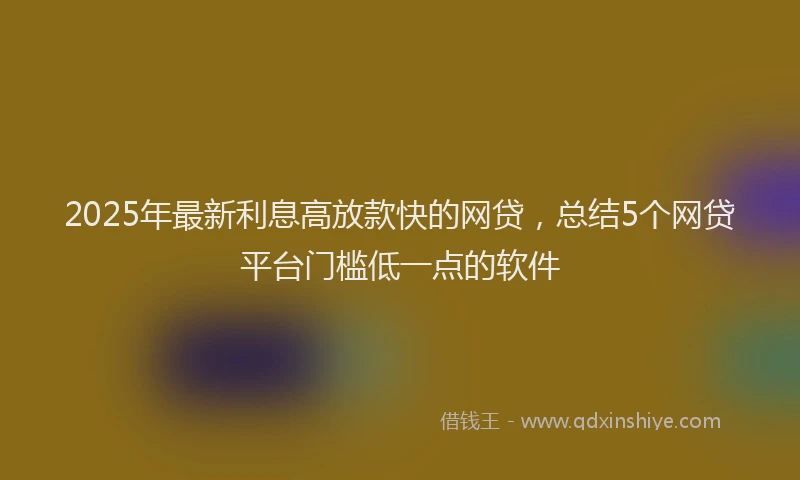 2025年最新利息高放款快的网贷，总结5个网贷平台门槛低一点的软件