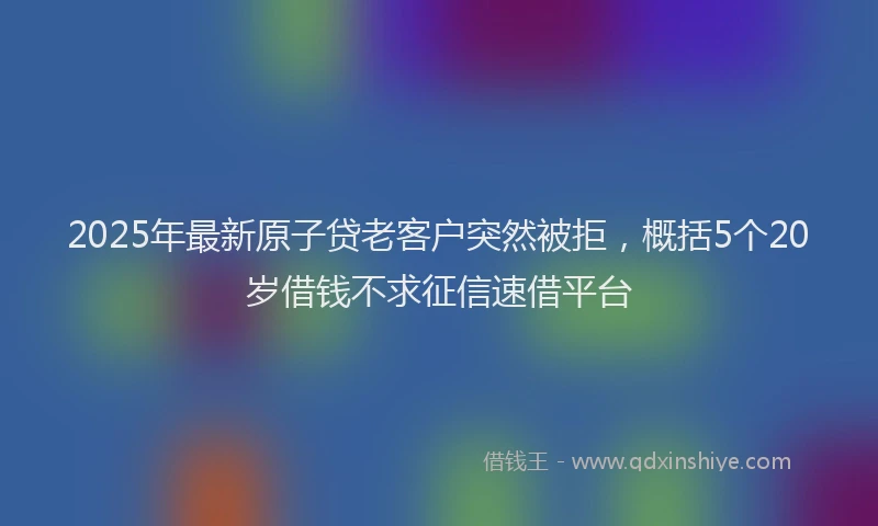 2025年最新原子贷老客户突然被拒，概括5个20岁借钱不求征信速借平台