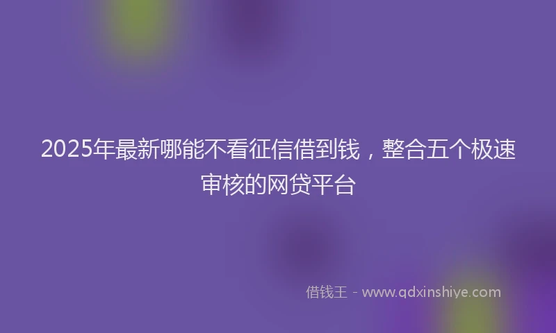 2025年最新哪能不看征信借到钱，整合五个极速审核的网贷平台