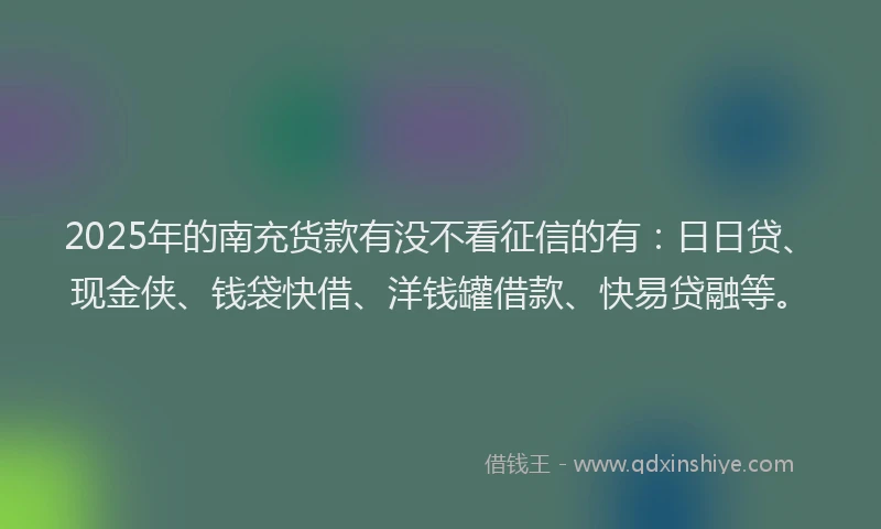 2025年的南充货款有没不看征信的有：日日贷、现金侠、钱袋快借、洋钱罐借款、快易贷融等。