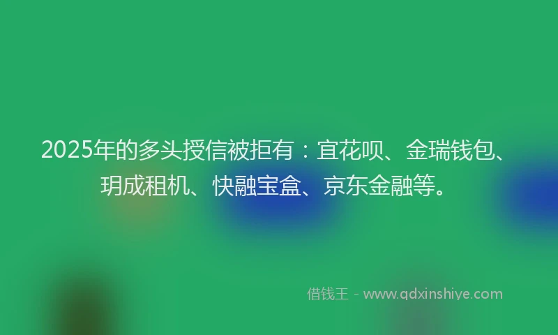 2025年的多头授信被拒有：宜花呗、金瑞钱包、玥成租机、快融宝盒、京东金融等。