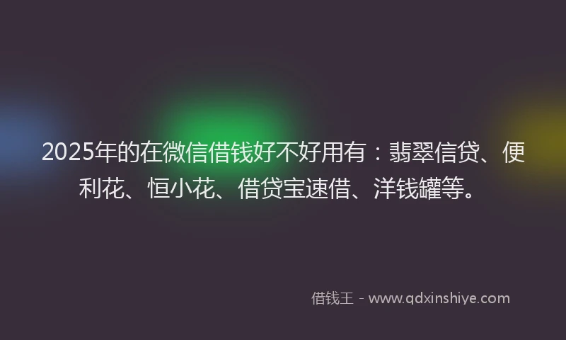 2025年的在微信借钱好不好用有：翡翠信贷、便利花、恒小花、借贷宝速借、洋钱罐等。