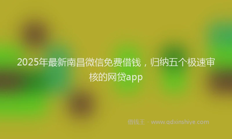 2025年最新南昌微信免费借钱，归纳五个极速审核的网贷app