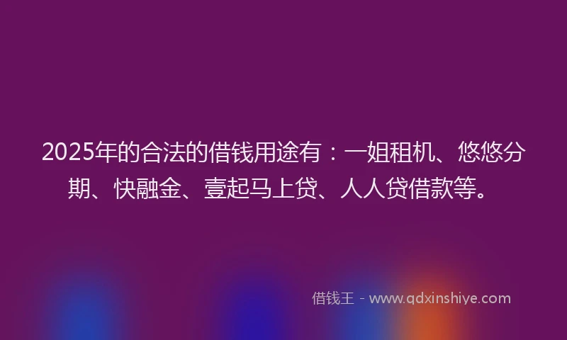 2025年的合法的借钱用途有：一姐租机、悠悠分期、快融金、壹起马上贷、人人贷借款等。