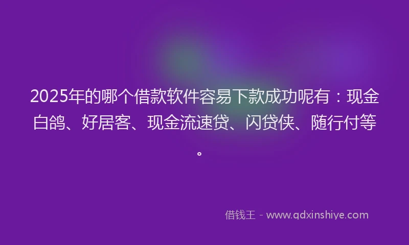 2025年的哪个借款软件容易下款成功呢有：现金白鸽、好居客、现金流速贷、闪贷侠、随行付等。