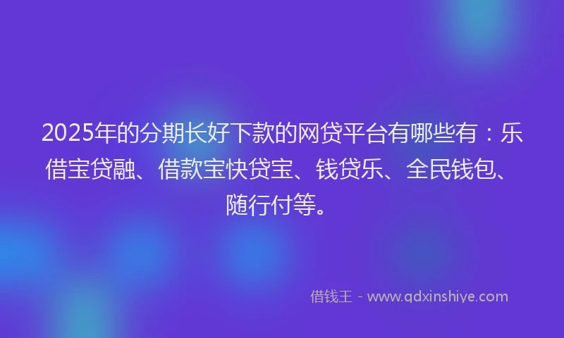 2025年的分期长好下款的网贷平台有哪些有：乐借宝贷融、借款宝快贷宝、钱贷乐、全民钱包、随行付等。